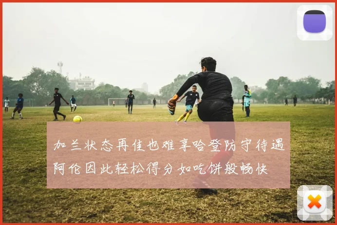 加兰状态再佳也难享哈登防守待遇阿伦因此轻松得分如吃饼般畅快