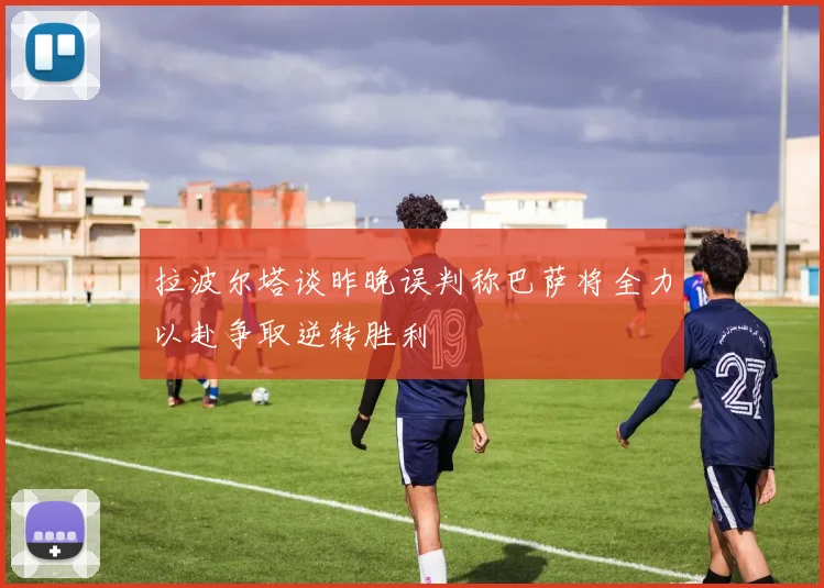 拉波尔塔谈昨晚误判称巴萨将全力以赴争取逆转胜利
