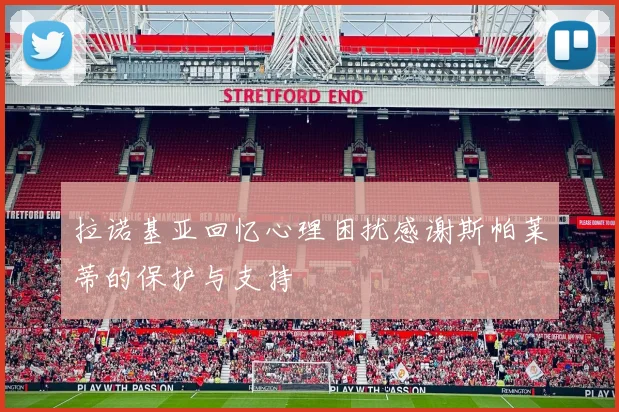 拉诺基亚回忆心理困扰感谢斯帕莱蒂的保护与支持