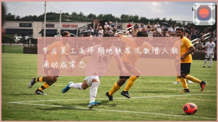 节后复工高峰期地铁客流激增人潮涌动成常态