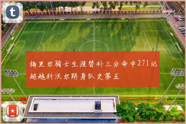 梅里尔骑士生涯替补三分命中271记超越科沃尔跻身队史第五