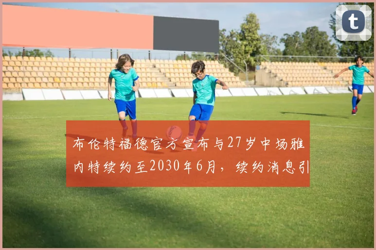 布伦特福德官方宣布与27岁中场雅内特续约至2030年6月，续约消息引发关注