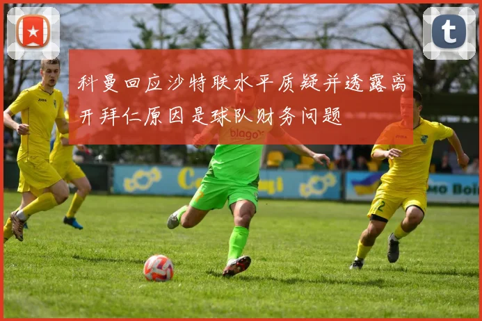 科曼回应沙特联水平质疑并透露离开拜仁原因是球队财务问题