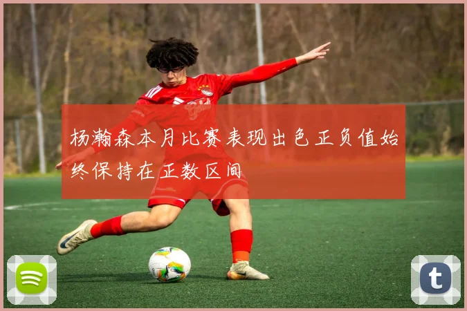杨瀚森本月比赛表现出色正负值始终保持在正数区间