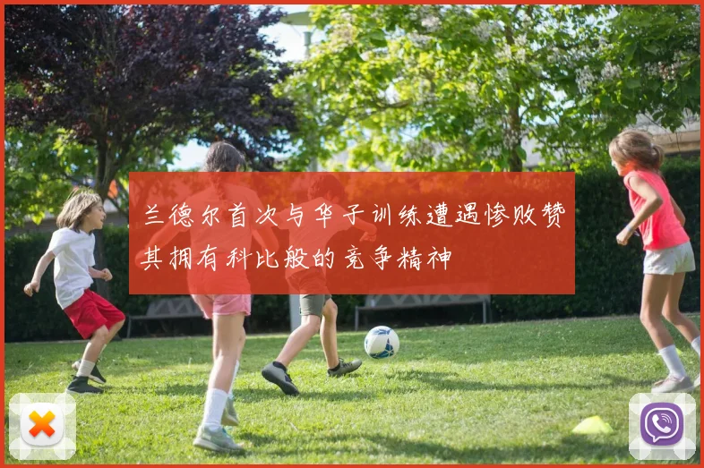 兰德尔首次与华子训练遭遇惨败赞其拥有科比般的竞争精神
