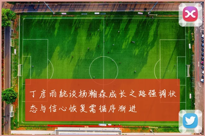 丁彦雨航谈杨瀚森成长之路强调状态与信心恢复需循序渐进
