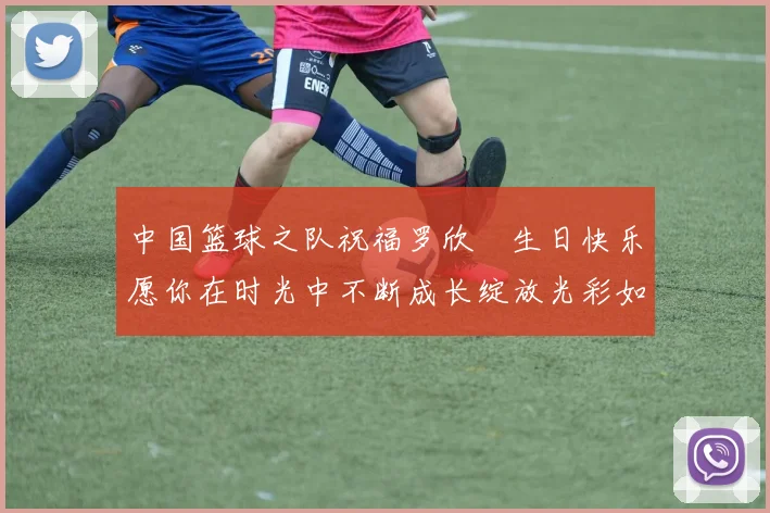 中国篮球之队祝福罗欣棫生日快乐愿你在时光中不断成长绽放光彩如棫树般挺拔