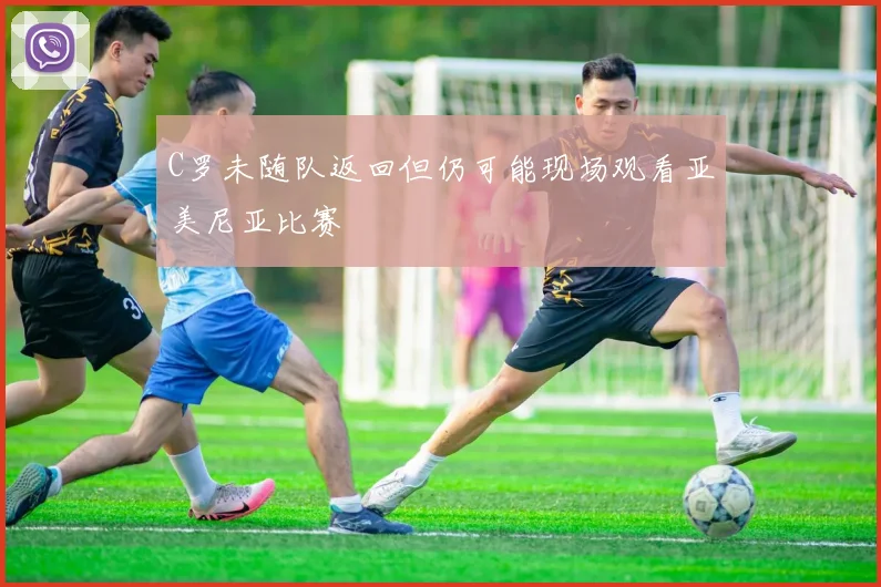 C罗未随队返回但仍可能现场观看亚美尼亚比赛