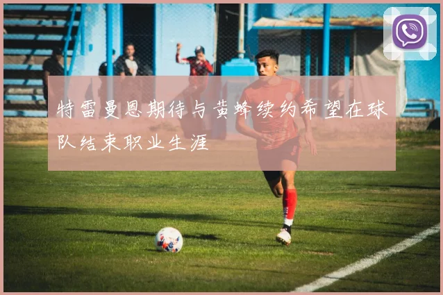 特雷曼恩期待与黄蜂续约希望在球队结束职业生涯