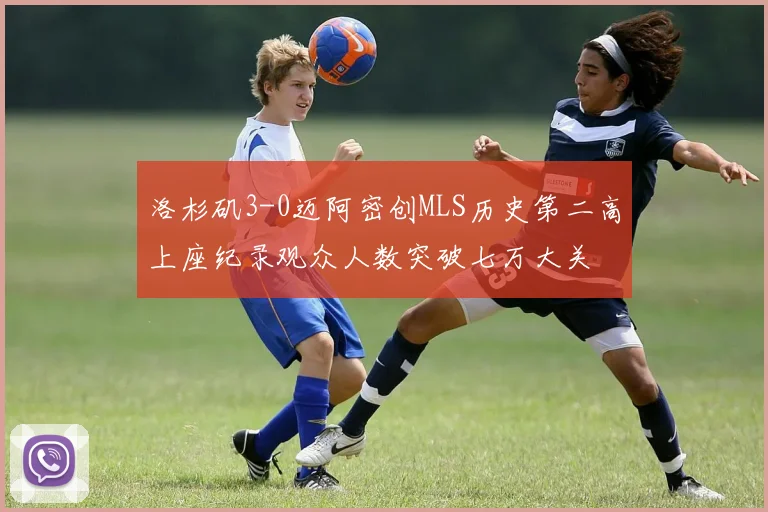 洛杉矶3-0迈阿密创MLS历史第二高上座纪录观众人数突破七万大关