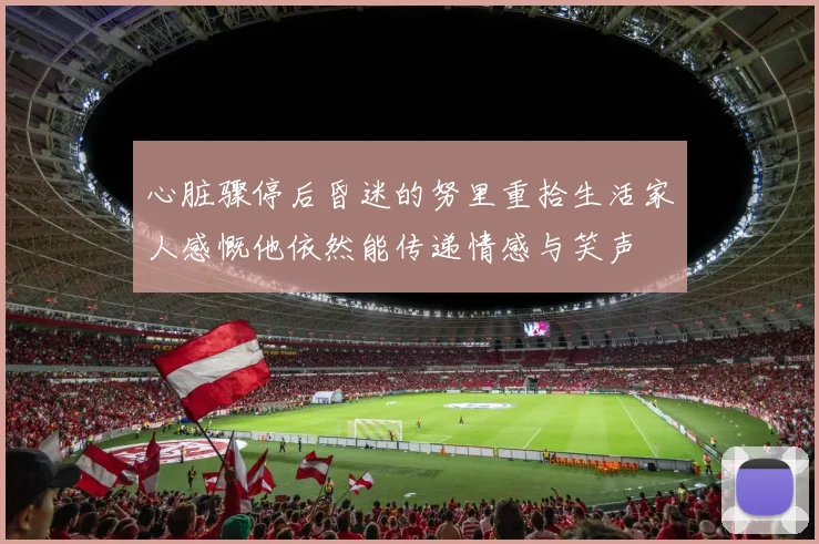心脏骤停后昏迷的努里重拾生活家人感慨他依然能传递情感与笑声