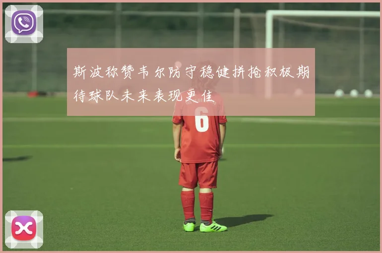 斯波称赞韦尔防守稳健拼抢积极期待球队未来表现更佳