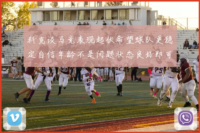 科克谈马竞表现起伏希望球队更稳定自信年龄不是问题状态良好即可出战