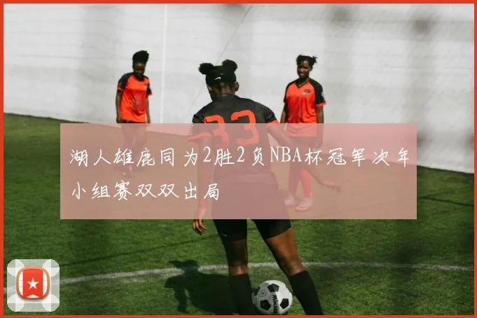 湖人雄鹿同为2胜2负NBA杯冠军次年小组赛双双出局