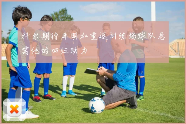 科尔期待库明加重返训练场球队急需他的回归助力