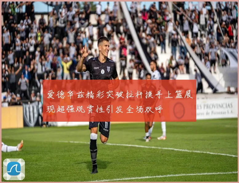 爱德华兹精彩突破拉杆换手上篮展现超强观赏性引发全场欢呼