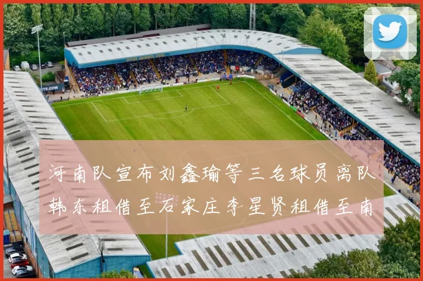河南队宣布刘鑫瑜等三名球员离队韩东租借至石家庄李星贤租借至南通