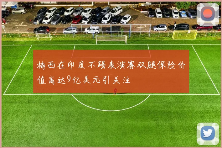 梅西在印度不踢表演赛双腿保险价值高达9亿美元引关注