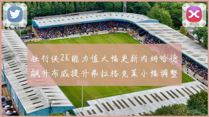 独行侠2K能力值大幅更新内姆哈德飙升布威提升弗拉格克莱小幅调整