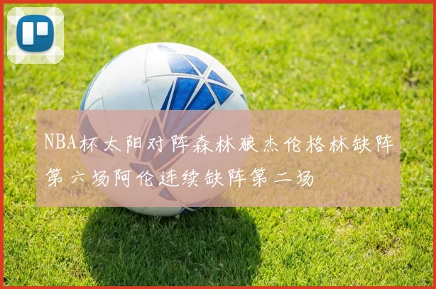 NBA杯太阳对阵森林狼杰伦格林缺阵第六场阿伦连续缺阵第二场