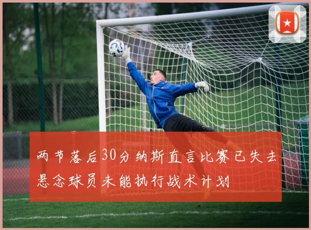 两节落后30分纳斯直言比赛已失去悬念球员未能执行战术计划
