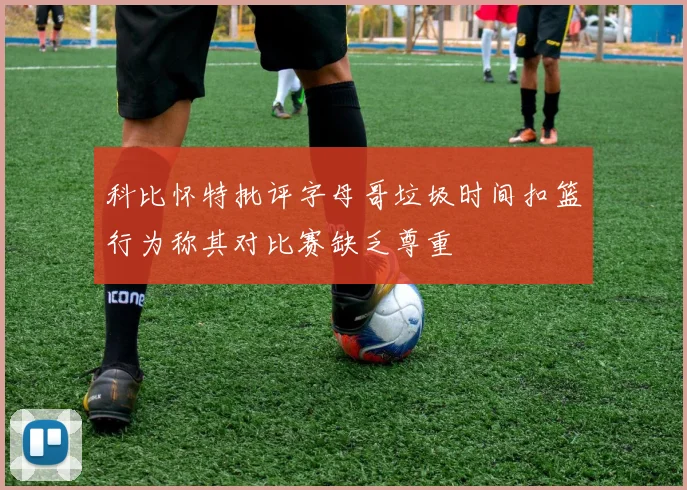 科比怀特批评字母哥垃圾时间扣篮行为称其对比赛缺乏尊重