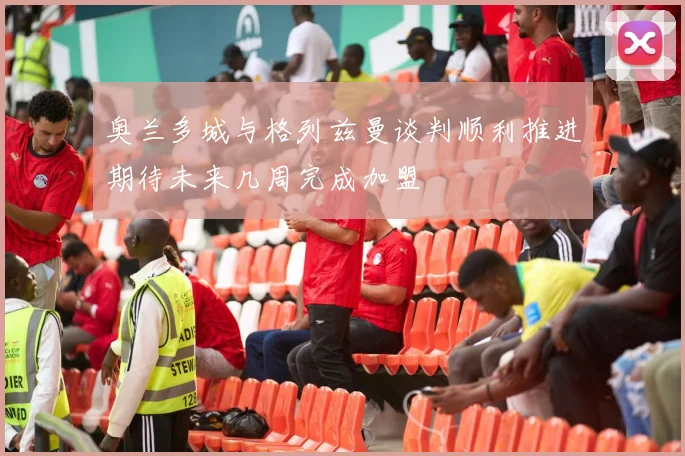 奥兰多城与格列兹曼谈判顺利推进期待未来几周完成加盟