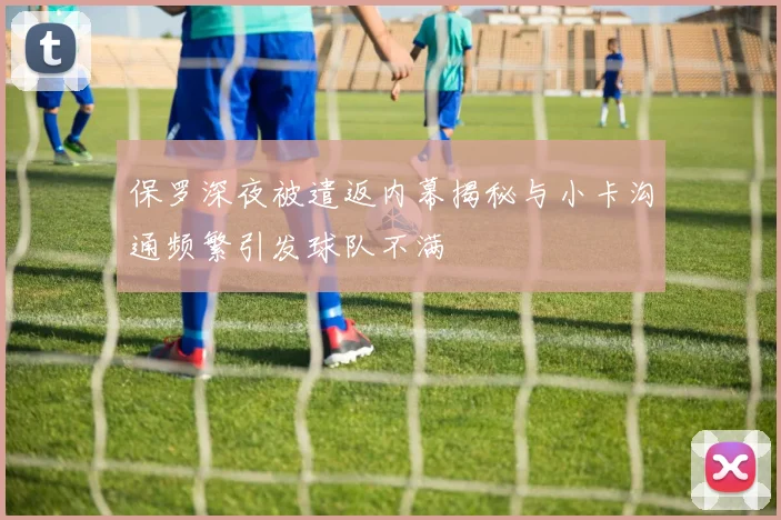 保罗深夜被遣返内幕揭秘与小卡沟通频繁引发球队不满