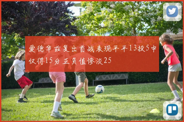 爱德华兹复出首战表现平平13投5中仅得15分正负值惨淡25