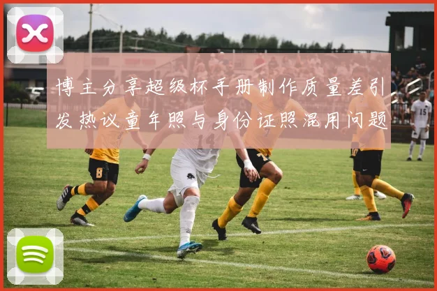 博主分享超级杯手册制作质量差引发热议童年照与身份证照混用问题曝光