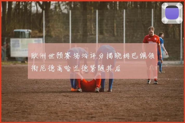 欧洲世预赛场均评分揭晓姆巴佩领衔厄德高哈兰德紧随其后