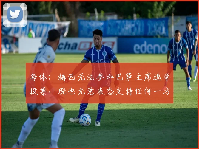 每体：梅西无法参加巴萨主席选举投票，现也无意表态支持任何一方