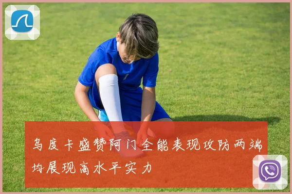 乌度卡盛赞阿门全能表现攻防两端均展现高水平实力