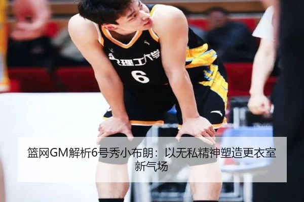 篮网GM解析6号秀小布朗:以无私精神塑造更衣室新气场(mksports)
